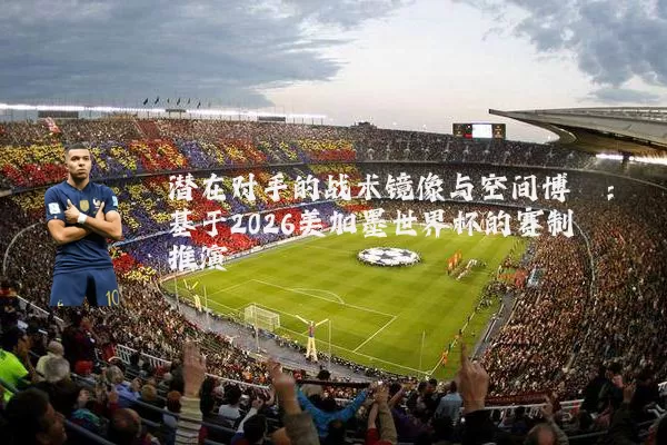 潜在对手的战术镜像与空间博弈：基于2026美加墨世界杯的赛制推演