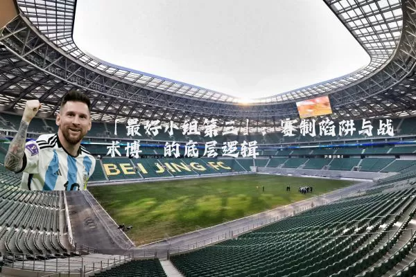 「最好小组第三」：赛制陷阱与战术博弈的底层逻辑