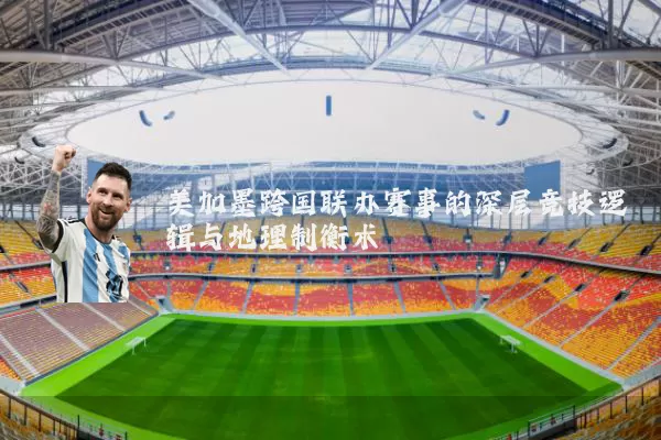 美加墨跨国联办赛事的深层竞技逻辑与地理制衡术