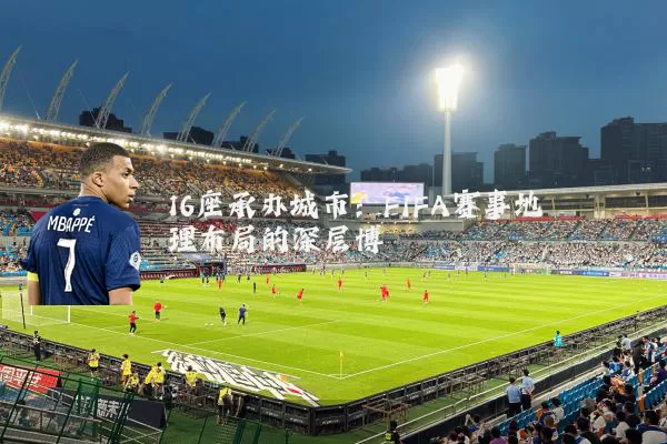 16座承办城市:FIFA赛事地理布局的深层博弈