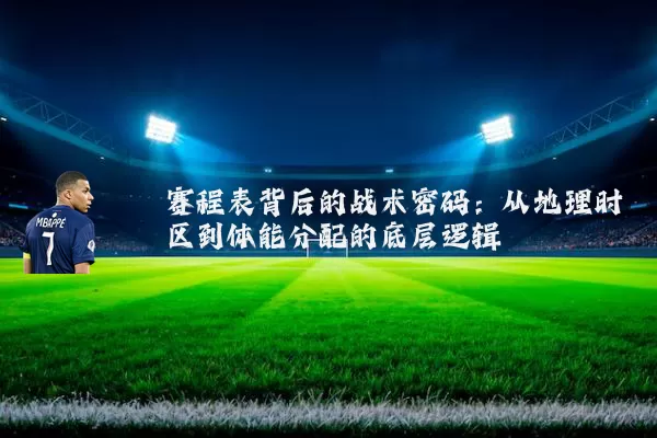 赛程表背后的战术密码:从地理时区到体能分配的底层逻辑