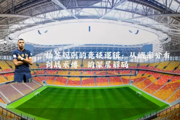 抽签规则的竞技逻辑:从概率分布到战术博弈的深层解码