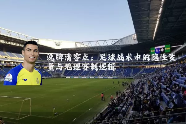 洗牌清零点:足球战术中的隐性变量与地理赛制逻辑