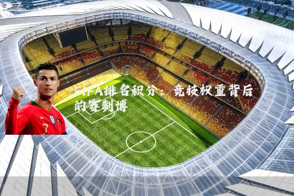 FIFA排名积分：竞技权重背后的赛制博弈