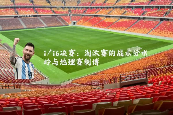1/16决赛:淘汰赛的战术分水岭与地理赛制博弈