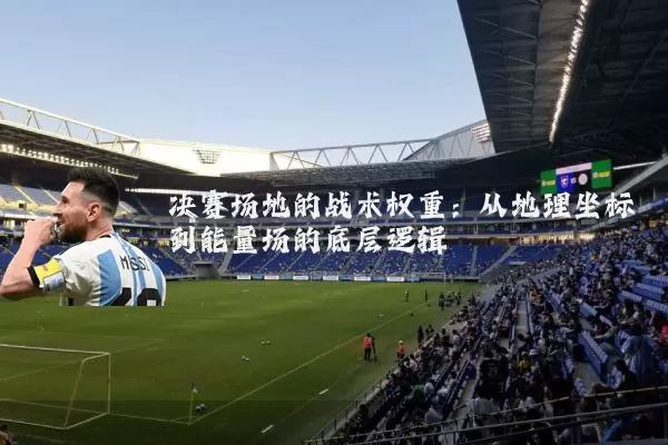 决赛场地的战术权重：从地理坐标到能量场的底层逻辑