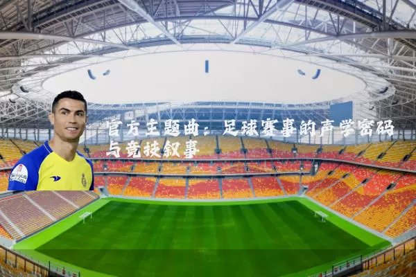 官方主题曲：足球赛事的声学密码与竞技叙事