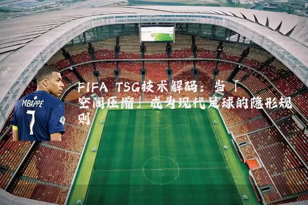 FIFA TSG技术解码：当「空间压缩」成为现代足球的隐形规则