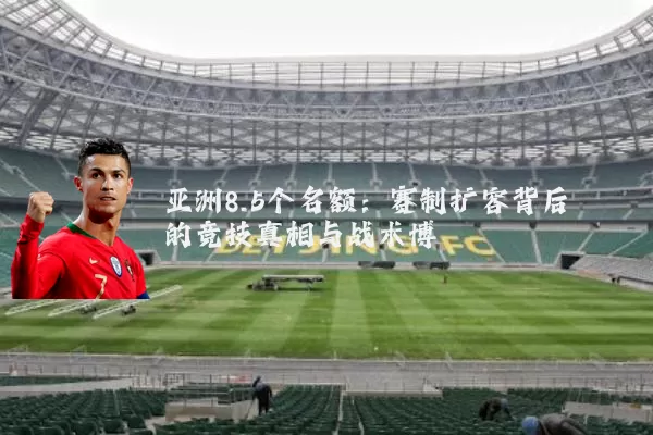 亚洲8.5个名额：赛制扩容背后的竞技真相与战术博弈