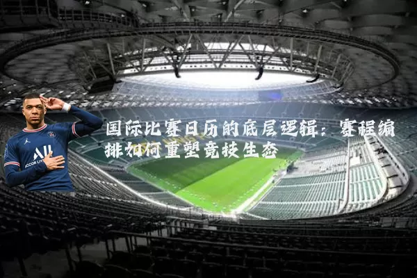 国际比赛日历的底层逻辑：赛程编排如何重塑竞技生态