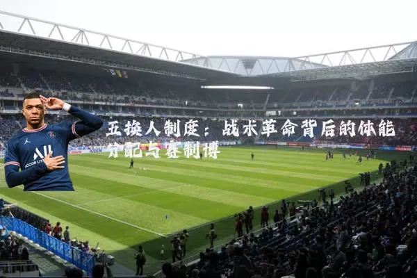 五换人制度：战术革命背后的体能分配与赛制博弈