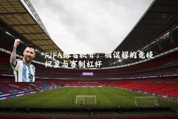 FIFA排名积分:被误解的竞技权重与赛制杠杆