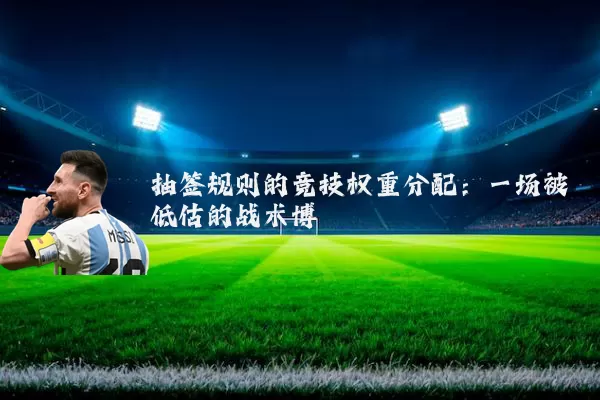 抽签规则的竞技权重分配：一场被低估的战术博弈